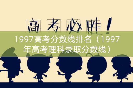 1997高考分数线排名(1997年高考理科录取分数线) 1997高考分数线排名(1997年高考理科录取分数线)
