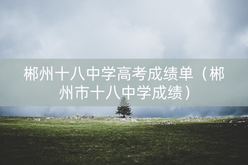 郴州十八中学高考成绩单(郴州市十八中学成绩) 郴州十八中学高考成绩单(郴州市十八中学成绩)