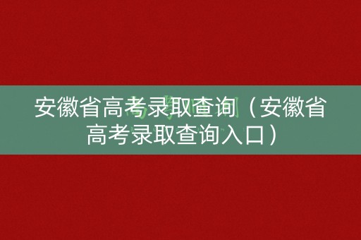安徽省高考录取查询(安徽省高考录取查询入口) 安徽省高考录取查询(安徽省高考录取查询入口)