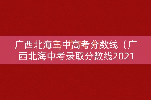 广西北海三中高考分数线(广西北海中考录取分数线2021) 广西北海三中高考分数线(广西北海中考录取分数线2021)