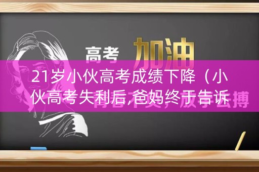 21岁小伙高考成绩下降（小伙高考失利后,爸妈终于告诉了他的真实身世!）