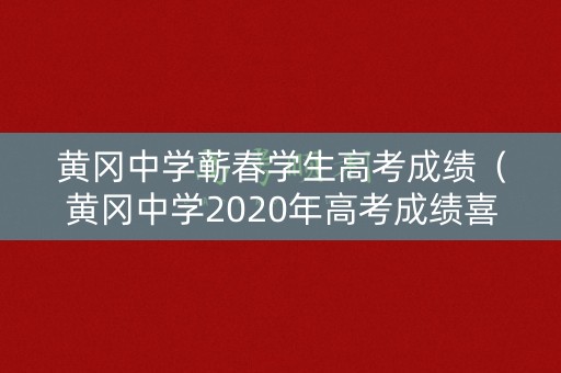 黄冈中学蕲春学生高考成绩(黄冈中学2020年高考成绩喜报) 黄冈中学蕲春学生高考成绩(黄冈中学2020年高考成绩喜报)