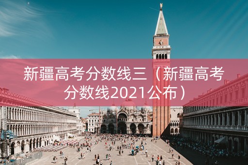 新疆高考分数线三（新疆高考分数线2021公布）