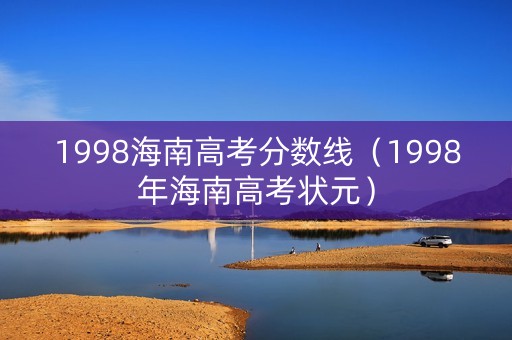 1998海南高考分数线(1998年海南高考状元) 1998海南高考分数线(1998年海南高考状元)