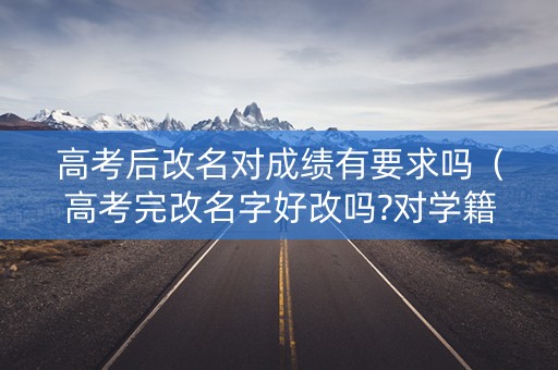 高考后改名对成绩有要求吗(高考完改名字好改吗?对学籍有什么影响吗) 高考后改名对成绩有要求吗(高考完改名字好改吗?对学籍有什么影响吗)