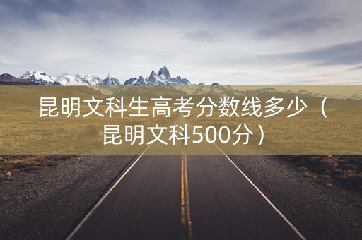 昆明文科生高考分数线多少(昆明文科500分) 昆明文科生高考分数线多少(昆明文科500分)