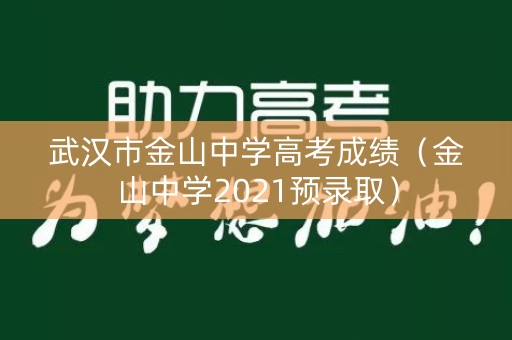 武汉市金山中学高考成绩(金山中学2021预录取) 武汉市金山中学高考成绩(金山中学2021预录取)