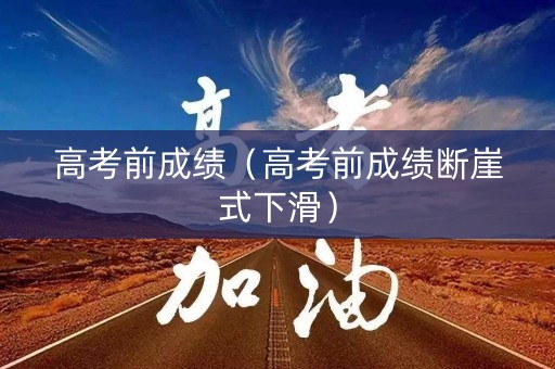 高考前成绩(高考前成绩断崖式下滑) 高考前成绩(高考前成绩断崖式下滑)