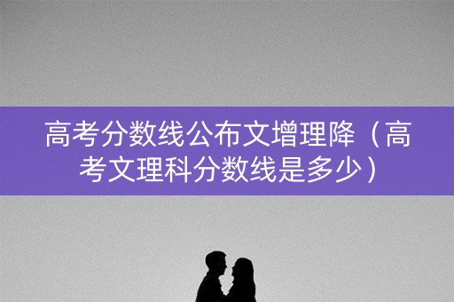高考分数线公布文增理降(高考文理科分数线是多少) 高考分数线公布文增理降(高考文理科分数线是多少)