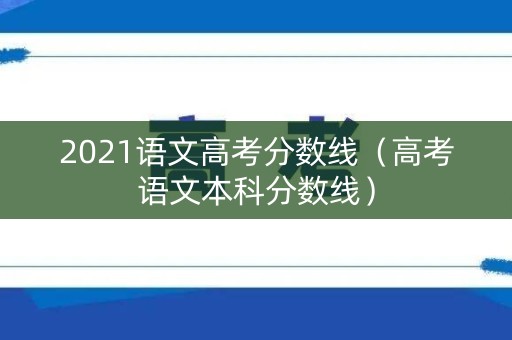 2021语文高考分数线(高考语文本科分数线) 2021语文高考分数线(高考语文本科分数线)