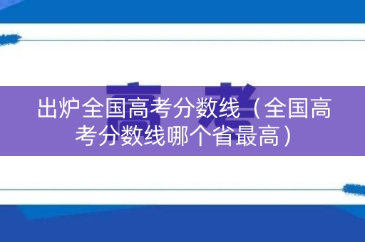 出炉全国高考分数线(全国高考分数线哪个省最高) 出炉全国高考分数线(全国高考分数线哪个省最高)
