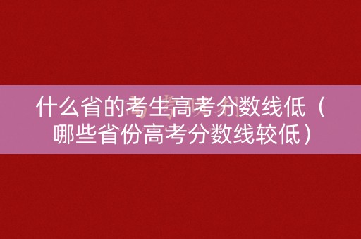 什么省的考生高考分数线低(哪些省份高考分数线较低) 什么省的考生高考分数线低(哪些省份高考分数线较低)