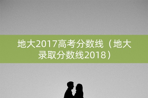 地大2017高考分数线(地大录取分数线2018) 地大2017高考分数线(地大录取分数线2018)