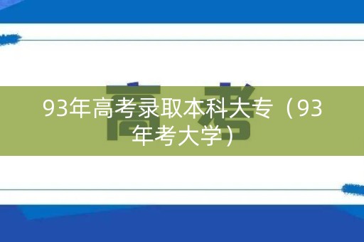 93年高考录取本科大专(93年考大学) 93年高考录取本科大专(93年考大学)