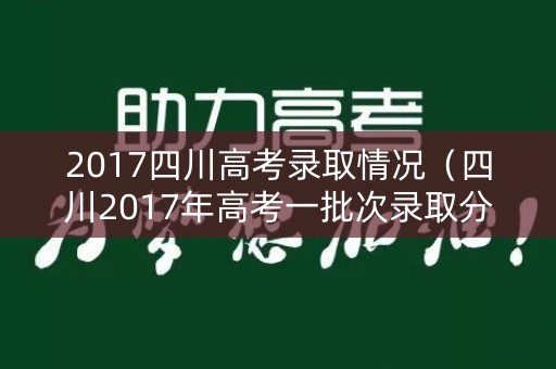 2017四川高考录取情况(四川2017年高考一批次录取分数线) 2017四川高考录取情况(四川2017年高考一批次录取分数线)