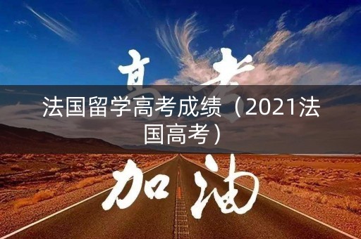 法国留学高考成绩(2021法国高考) 法国留学高考成绩(2021法国高考)