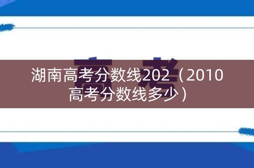 湖南高考分数线202(2010高考分数线多少) 湖南高考分数线202(2010高考分数线多少)