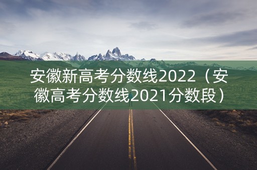 安徽新高考分数线2022(安徽高考分数线2021分数段) 安徽新高考分数线2022(安徽高考分数线2021分数段)