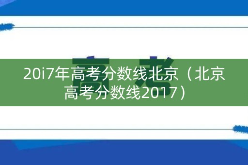 20i7年高考分数线北京(北京高考分数线2017) 20i7年高考分数线北京(北京高考分数线2017)