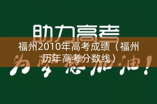 福州2010年高考成绩(福州历年高考分数线) 福州2010年高考成绩(福州历年高考分数线)