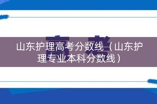 山东护理高考分数线(山东护理专业本科分数线) 山东护理高考分数线(山东护理专业本科分数线)