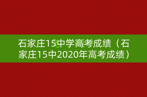 石家庄15中学高考成绩(石家庄15中2020年高考成绩) 石家庄15中学高考成绩(石家庄15中2020年高考成绩)