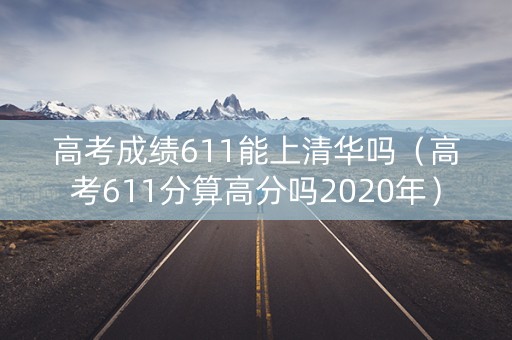 高考成绩611能上清华吗(高考611分算高分吗2020年) 高考成绩611能上清华吗(高考611分算高分吗2020年)