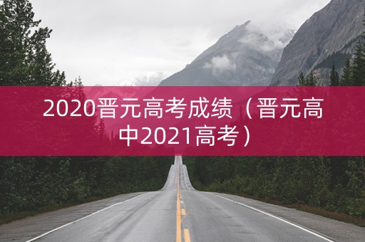 2020晋元高考成绩(晋元高中2021高考) 2020晋元高考成绩(晋元高中2021高考)