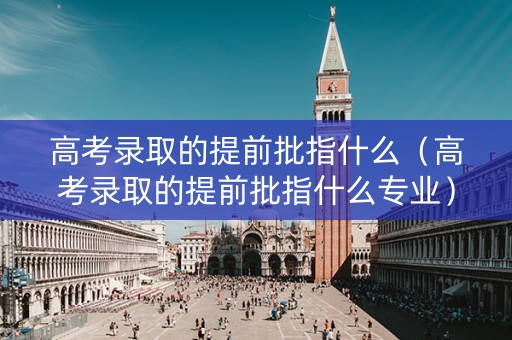 高考录取的提前批指什么(高考录取的提前批指什么专业) 高考录取的提前批指什么(高考录取的提前批指什么专业)
