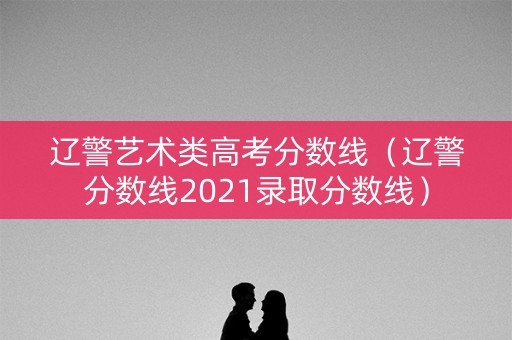 辽警艺术类高考分数线(辽警分数线2021录取分数线) 辽警艺术类高考分数线(辽警分数线2021录取分数线)