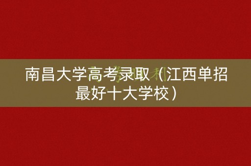 南昌大学高考录取（江西单招最好十大学校）