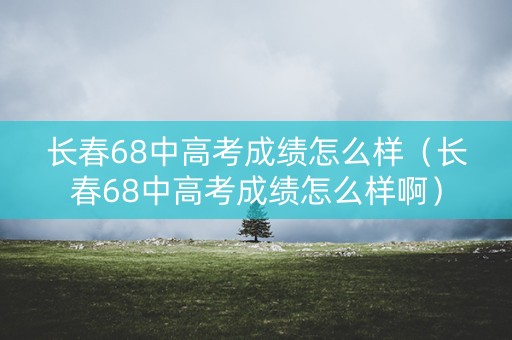 长春68中高考成绩怎么样(长春68中高考成绩怎么样啊) 长春68中高考成绩怎么样(长春68中高考成绩怎么样啊)