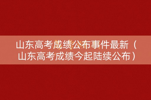 山东高考成绩公布事件最新(山东高考成绩今起陆续公布) 山东高考成绩公布事件最新(山东高考成绩今起陆续公布)