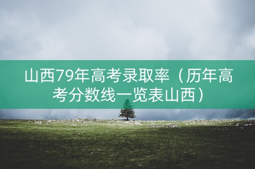 山西79年高考录取率(历年高考分数线一览表山西) 山西79年高考录取率(历年高考分数线一览表山西)