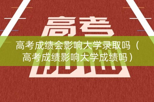 高考成绩会影响大学录取吗(高考成绩影响大学成绩吗) 高考成绩会影响大学录取吗(高考成绩影响大学成绩吗)