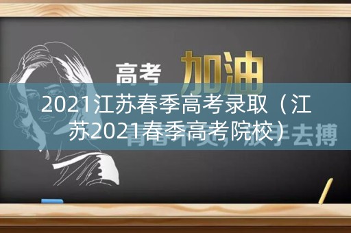 2021江苏春季高考录取(江苏2021春季高考院校) 2021江苏春季高考录取(江苏2021春季高考院校)