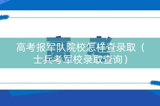 高考报军队院校怎样查录取(士兵考军校录取查询) 高考报军队院校怎样查录取(士兵考军校录取查询)