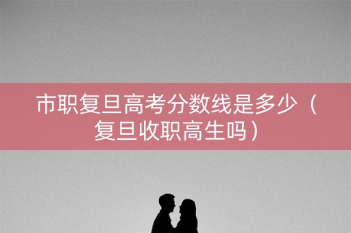 市职复旦高考分数线是多少(复旦收职高生吗) 市职复旦高考分数线是多少(复旦收职高生吗)