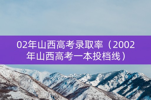 02年山西高考录取率(2002年山西高考一本投档线) 02年山西高考录取率(2002年山西高考一本投档线)
