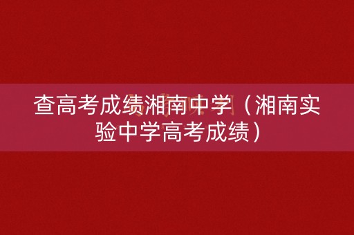 查高考成绩湘南中学(湘南实验中学高考成绩) 查高考成绩湘南中学(湘南实验中学高考成绩)