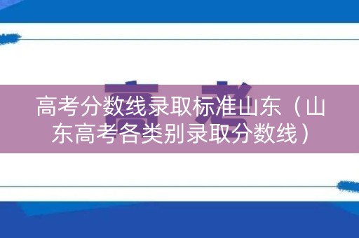 高考分数线录取标准山东（山东高考各类别录取分数线）