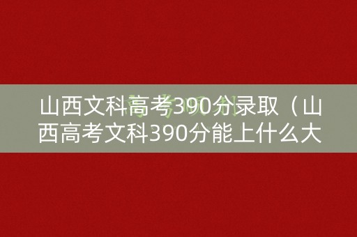 山西文科高考390分录取（山西高考文科390分能上什么大学）