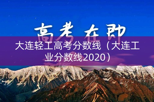 大连轻工高考分数线(大连工业分数线2020) 大连轻工高考分数线(大连工业分数线2020)