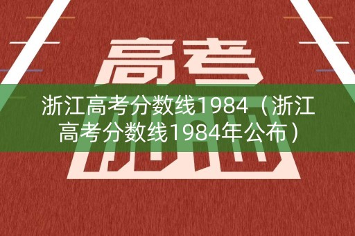 浙江高考分数线1984(浙江高考分数线1984年公布) 浙江高考分数线1984(浙江高考分数线1984年公布)