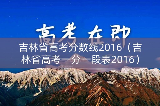 吉林省高考分数线2016(吉林省高考一分一段表2016) 吉林省高考分数线2016(吉林省高考一分一段表2016)