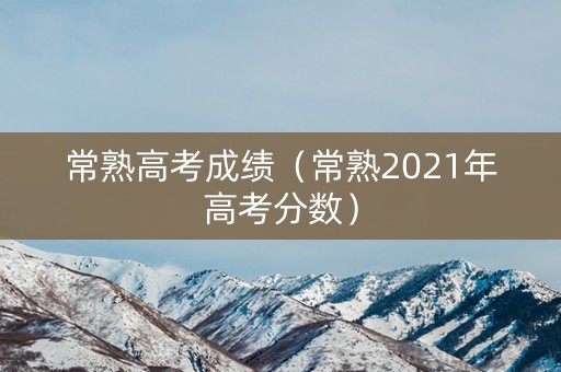 常熟高考成绩(常熟2021年高考分数) 常熟高考成绩(常熟2021年高考分数)