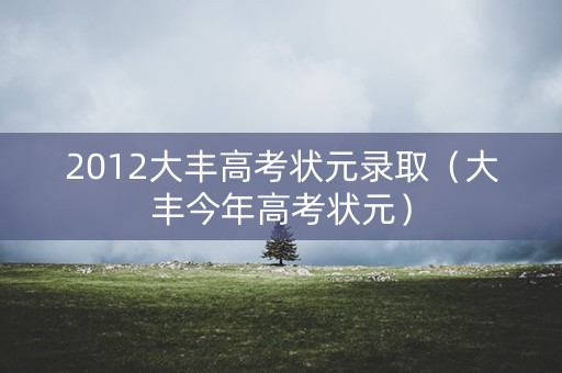 2012大丰高考状元录取(大丰今年高考状元) 2012大丰高考状元录取(大丰今年高考状元)
