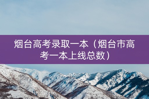 烟台高考录取一本(烟台市高考一本上线总数) 烟台高考录取一本(烟台市高考一本上线总数)