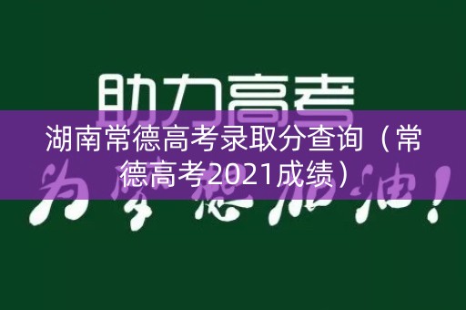 湖南常德高考录取分查询(常德高考2021成绩) 湖南常德高考录取分查询(常德高考2021成绩)