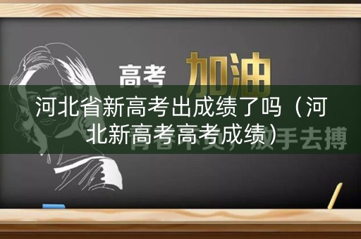 河北省新高考出成绩了吗（河北新高考高考成绩）